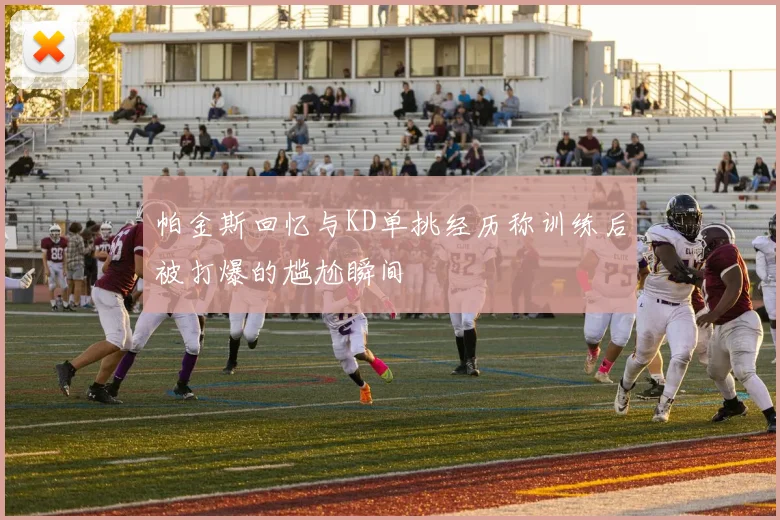 帕金斯回忆与KD单挑经历称训练后被打爆的尴尬瞬间
