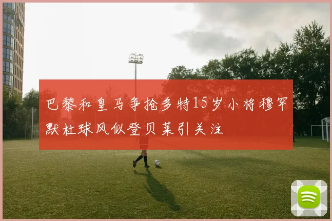 巴黎和皇马争抢多特15岁小将穆罕默杜球风似登贝莱引关注