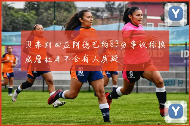 贝弗利回应阿德巴约83分争议称换成詹杜库不会有人质疑