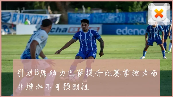 引进B席助力巴萨提升比赛掌控力而非增加不可预测性