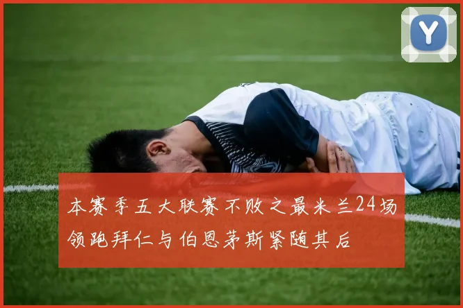 本赛季五大联赛不败之最米兰24场领跑拜仁与伯恩茅斯紧随其后