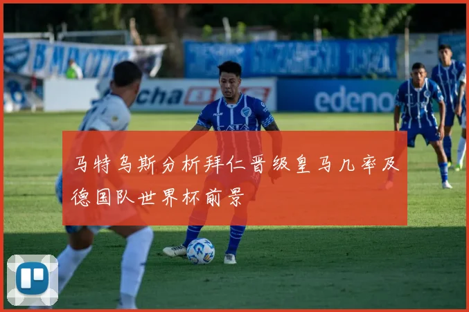 马特乌斯分析拜仁晋级皇马几率及德国队世界杯前景