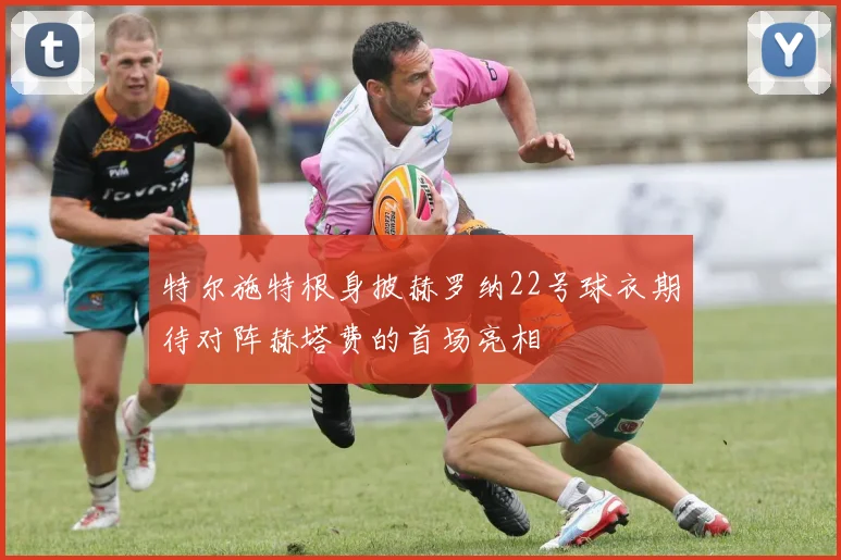 特尔施特根身披赫罗纳22号球衣期待对阵赫塔费的首场亮相