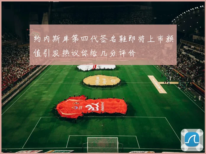 约内斯库第四代签名鞋即将上市颜值引发热议你给几分评价