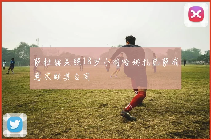 萨拉赫关照18岁小将哈姆扎巴萨有意买断其合同