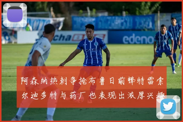阿森纳热刺争抢布鲁日前锋特雷索尔迪多特与药厂也表现出浓厚兴趣