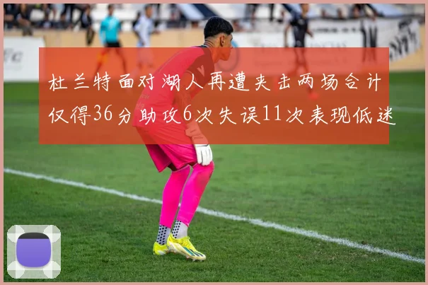 杜兰特面对湖人再遭夹击两场合计仅得36分助攻6次失误11次表现低迷