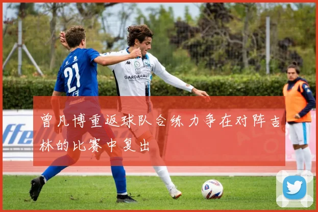 曾凡博重返球队合练力争在对阵吉林的比赛中复出