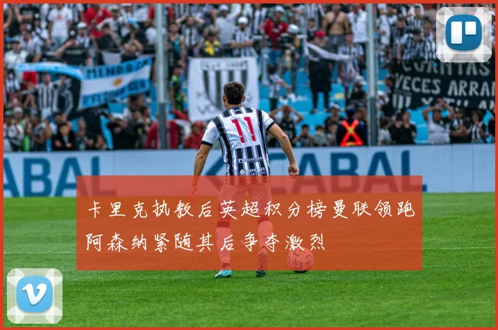 卡里克执教后英超积分榜曼联领跑阿森纳紧随其后争夺激烈