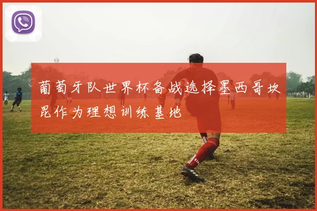 葡萄牙队世界杯备战选择墨西哥坎昆作为理想训练基地