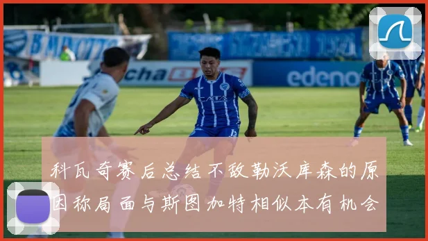 科瓦奇赛后总结不敌勒沃库森的原因称局面与斯图加特相似本有机会取胜但未能把握