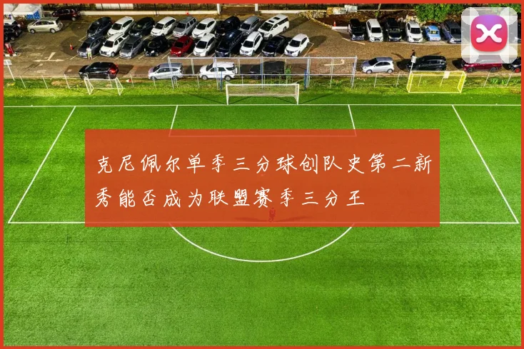 克尼佩尔单季三分球创队史第二新秀能否成为联盟赛季三分王