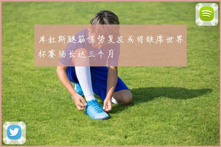 库杜斯腿筋伤势复发或将缺席世界杯赛场长达三个月