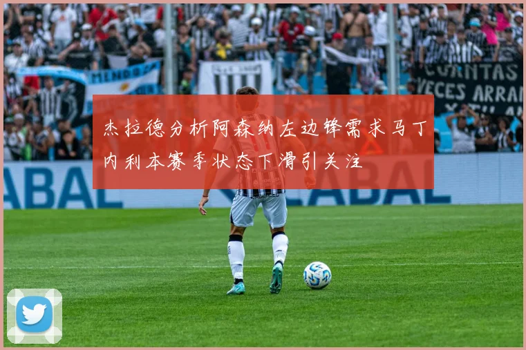 杰拉德分析阿森纳左边锋需求马丁内利本赛季状态下滑引关注