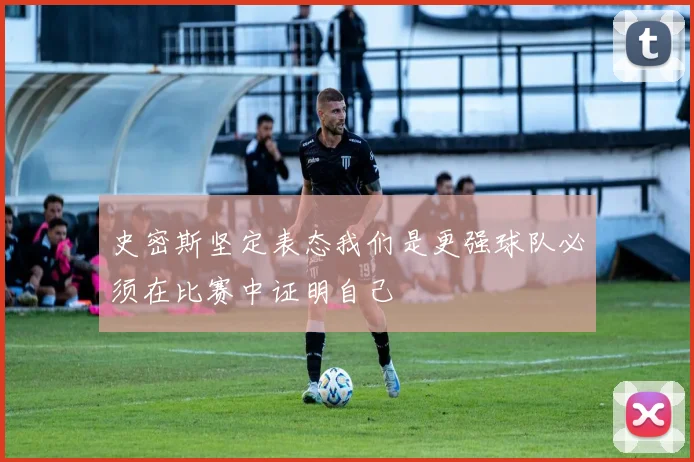 史密斯坚定表态我们是更强球队必须在比赛中证明自己
