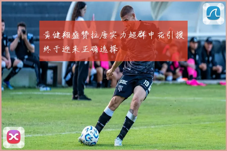 黄健翔盛赞拉唐实力超群申花引援终于迎来正确选择